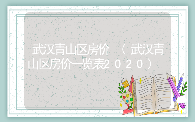 武汉青山区房价 (武汉青山区房价一览表2020)